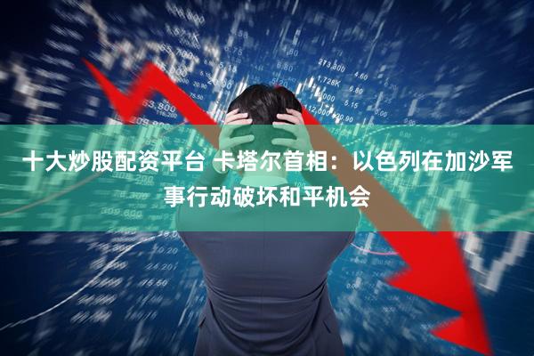 十大炒股配资平台 卡塔尔首相：以色列在加沙军事行动破坏和平机会