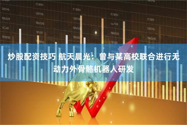 炒股配资技巧 航天晨光：曾与某高校联合进行无动力外骨骼机器人研发