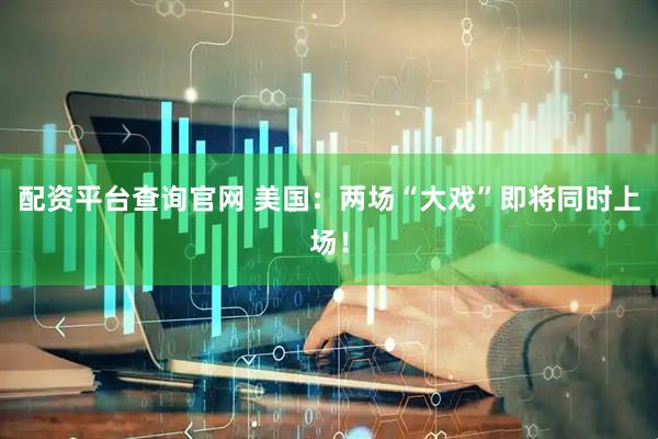 配资平台查询官网 美国：两场“大戏”即将同时上场！