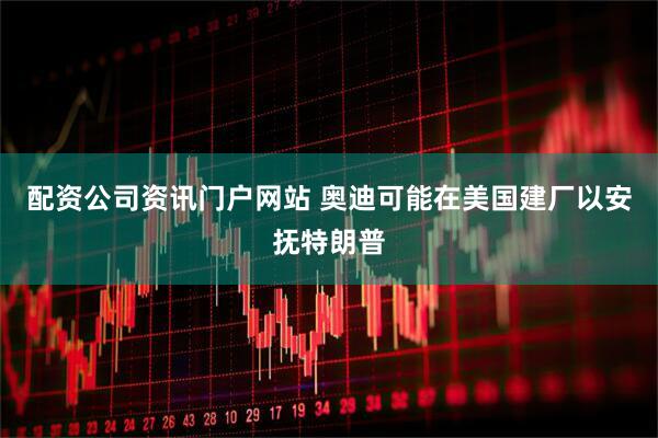 配资公司资讯门户网站 奥迪可能在美国建厂以安抚特朗普