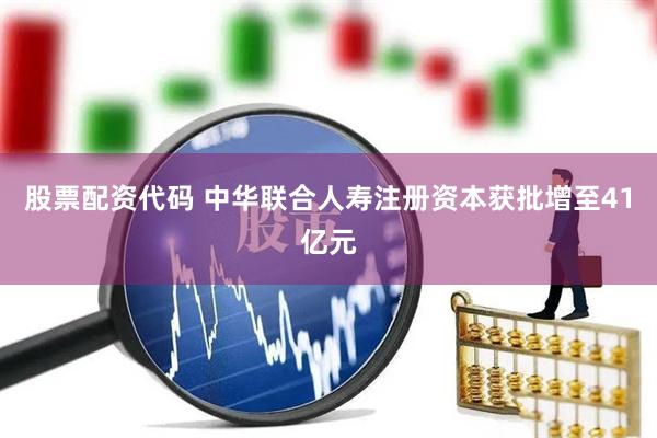 股票配资代码 中华联合人寿注册资本获批增至41亿元