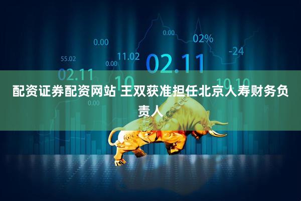 配资证券配资网站 王双获准担任北京人寿财务负责人