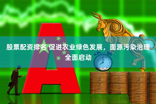 股票配资排名 促进农业绿色发展，面源污染治理全面启动