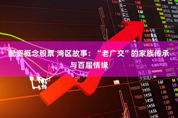配资概念股票 湾区故事：“老广交”的家族传承与百届情缘