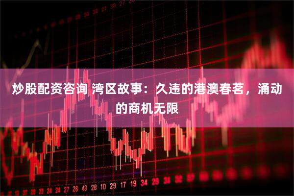 炒股配资咨询 湾区故事：久违的港澳春茗，涌动的商机无限