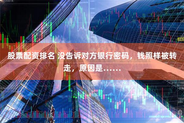股票配资排名 没告诉对方银行密码，钱照样被转走，原因是……