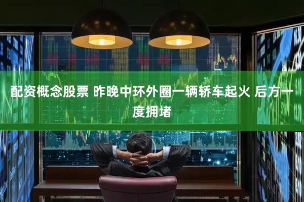 配资概念股票 昨晚中环外圈一辆轿车起火 后方一度拥堵