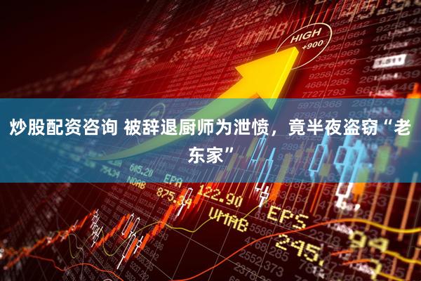 炒股配资咨询 被辞退厨师为泄愤，竟半夜盗窃“老东家”