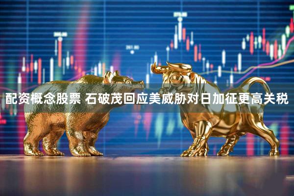 配资概念股票 石破茂回应美威胁对日加征更高关税