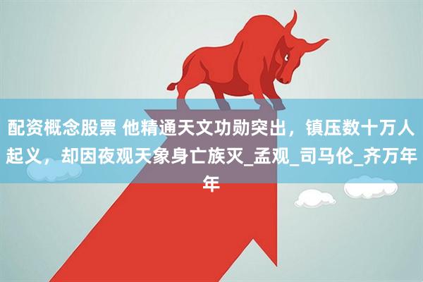配资概念股票 他精通天文功勋突出，镇压数十万人起义，却因夜观天象身亡族灭_孟观_司马伦_齐万年