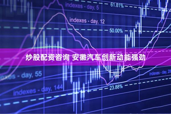 炒股配资咨询 安徽汽车创新动能强劲
