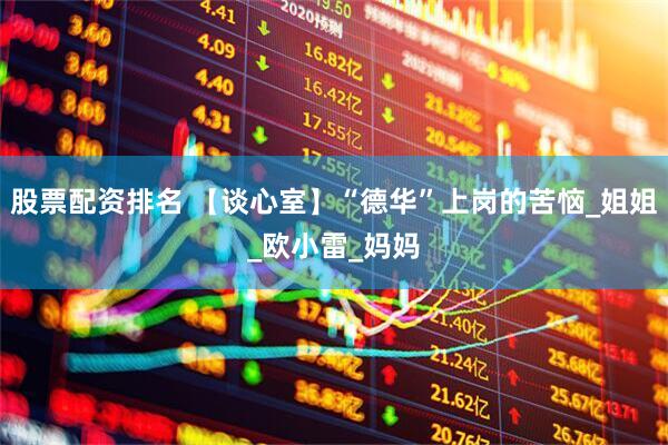 股票配资排名 【谈心室】“德华”上岗的苦恼_姐姐_欧小雷_妈妈