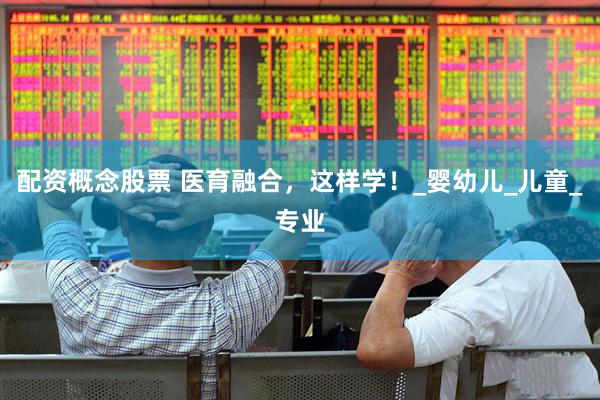 配资概念股票 医育融合，这样学！_婴幼儿_儿童_专业