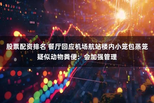 股票配资排名 餐厅回应机场航站楼内小笼包蒸笼疑似动物粪便：会加强管理