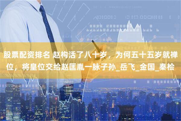 股票配资排名 赵构活了八十岁，为何五十五岁就禅位，将皇位交给赵匡胤一脉子孙_岳飞_金国_秦桧
