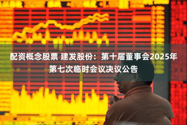 配资概念股票 建发股份：第十届董事会2025年第七次临时会议决议公告