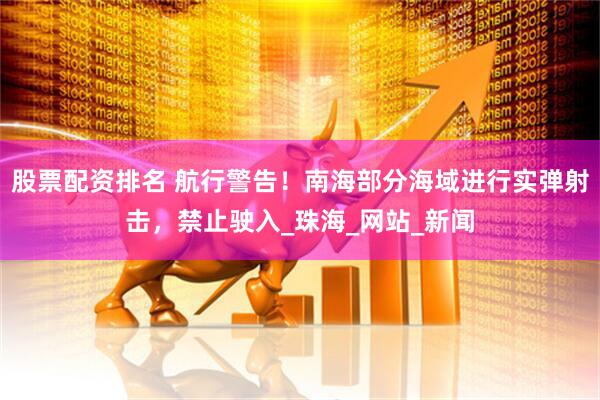 股票配资排名 航行警告！南海部分海域进行实弹射击，禁止驶入_珠海_网站_新闻