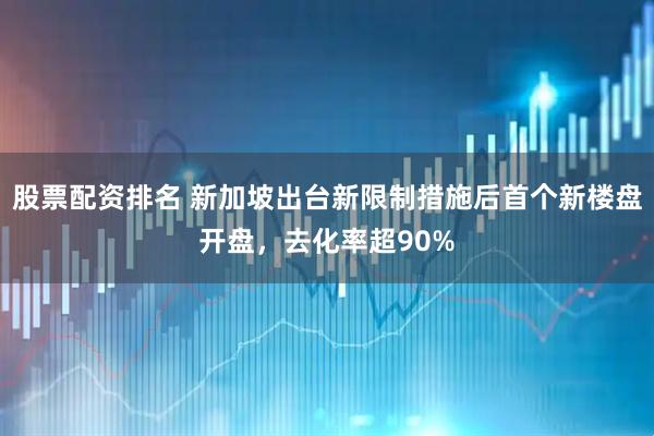 股票配资排名 新加坡出台新限制措施后首个新楼盘开盘，去化率超90%