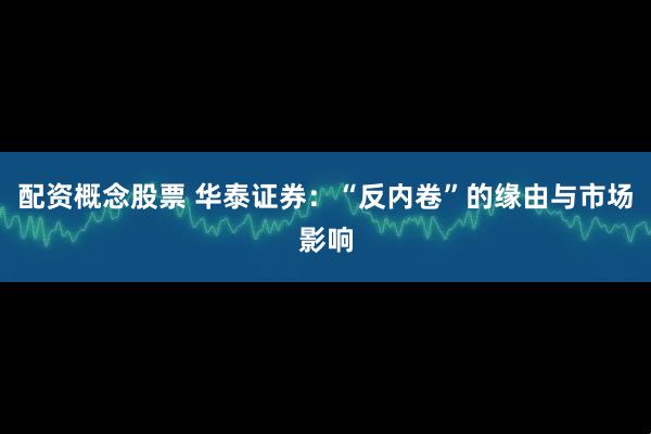 配资概念股票 华泰证券：“反内卷”的缘由与市场影响
