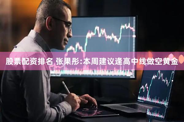 股票配资排名 张果彤:本周建议逢高中线做空黄金