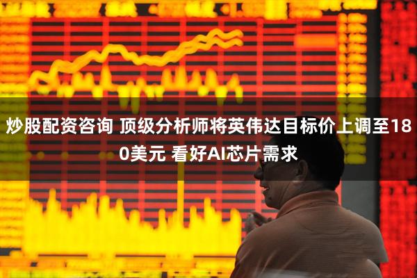 炒股配资咨询 顶级分析师将英伟达目标价上调至180美元 看好AI芯片需求