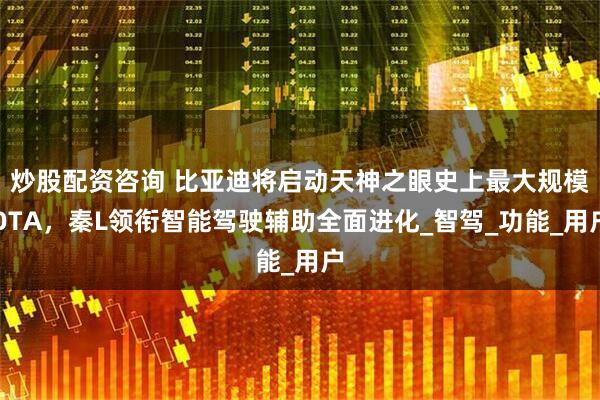 炒股配资咨询 比亚迪将启动天神之眼史上最大规模OTA，秦L领衔智能驾驶辅助全面进化_智驾_功能_用户