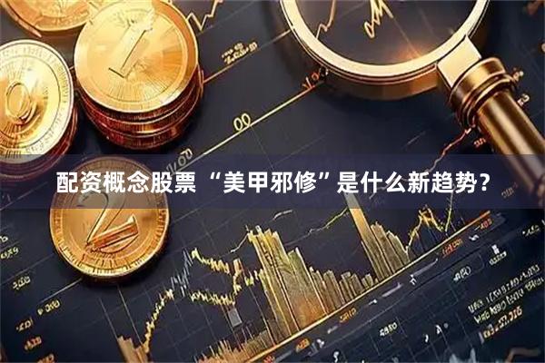 配资概念股票 “美甲邪修”是什么新趋势？