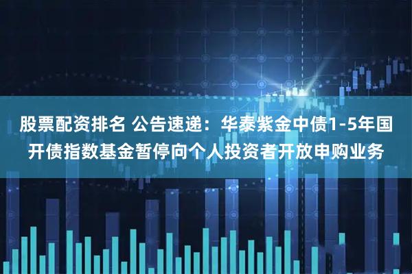 股票配资排名 公告速递：华泰紫金中债1-5年国开债指数基金暂停向个人投资者开放申购业务