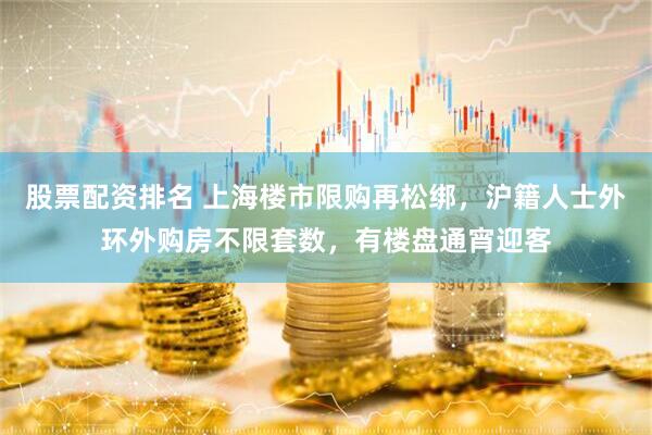 股票配资排名 上海楼市限购再松绑，沪籍人士外环外购房不限套数，有楼盘通宵迎客