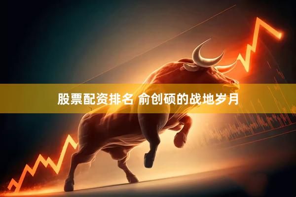 股票配资排名 俞创硕的战地岁月