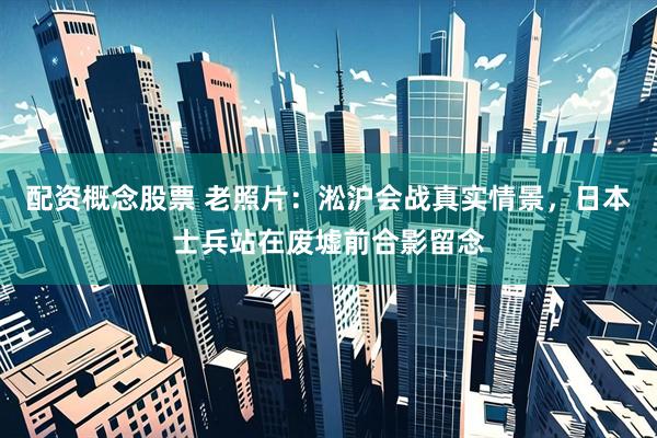 配资概念股票 老照片：淞沪会战真实情景，日本士兵站在废墟前合影留念