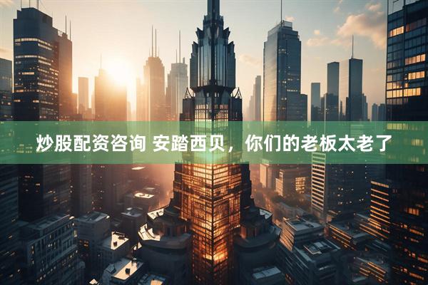 炒股配资咨询 安踏西贝，你们的老板太老了