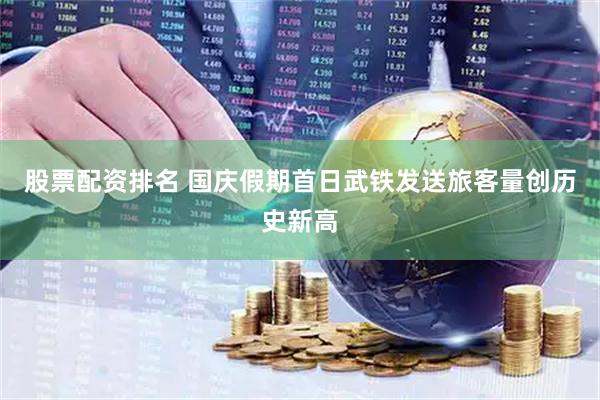 股票配资排名 国庆假期首日武铁发送旅客量创历史新高