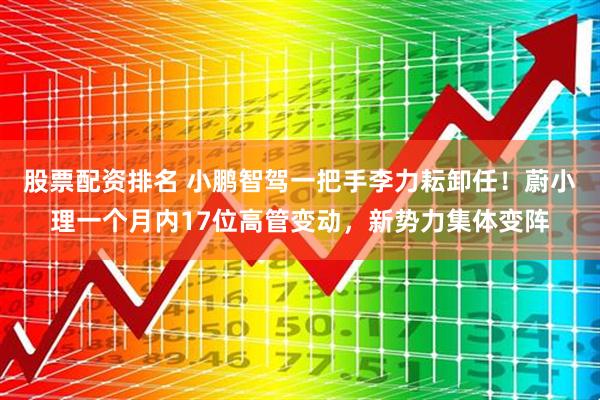股票配资排名 小鹏智驾一把手李力耘卸任！蔚小理一个月内17位高管变动，新势力集体变阵