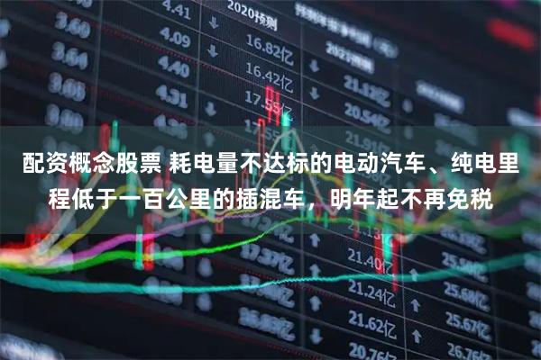 配资概念股票 耗电量不达标的电动汽车、纯电里程低于一百公里的插混车，明年起不再免税