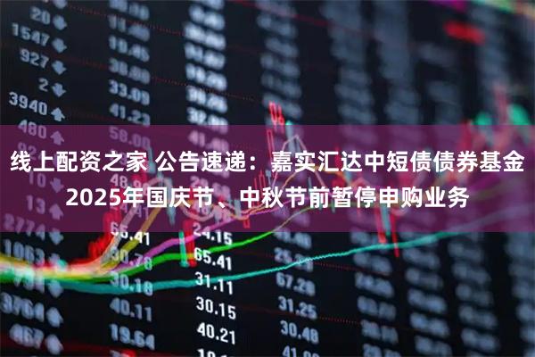 线上配资之家 公告速递：嘉实汇达中短债债券基金2025年国庆节、中秋节前暂停申购业务