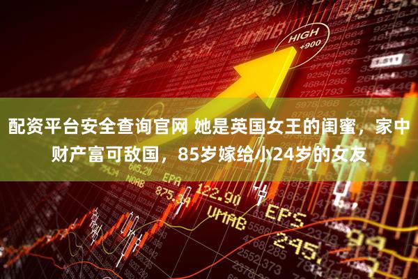 配资平台安全查询官网 她是英国女王的闺蜜,家中财产富可敌国,85岁嫁给小24岁的女友