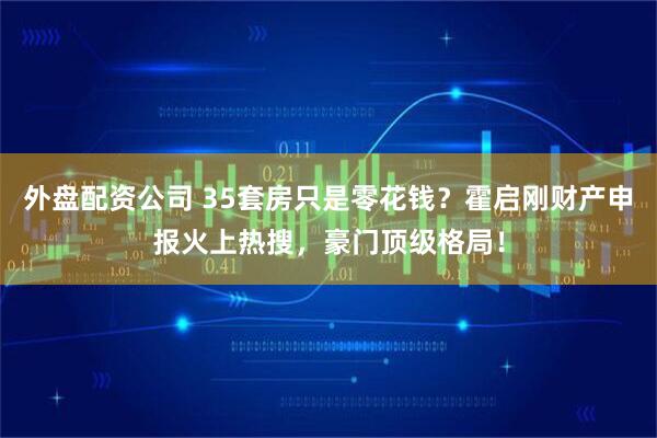 外盘配资公司 35套房只是零花钱?霍启刚财产申报火上热搜,豪门顶级格局!