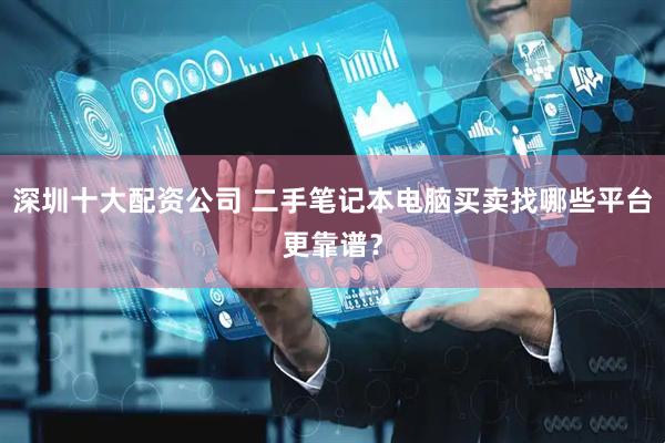 深圳十大配资公司 二手笔记本电脑买卖找哪些平台更靠谱？