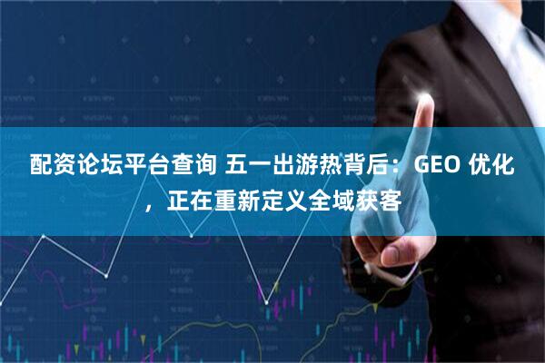 配资论坛平台查询 五一出游热背后：GEO 优化，正在重新定义全域获客