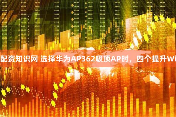 配资知识网 选择华为AP362吸顶AP时，四个提升Wi