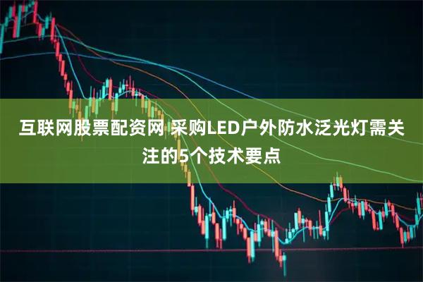 互联网股票配资网 采购LED户外防水泛光灯需关注的5个技术要点