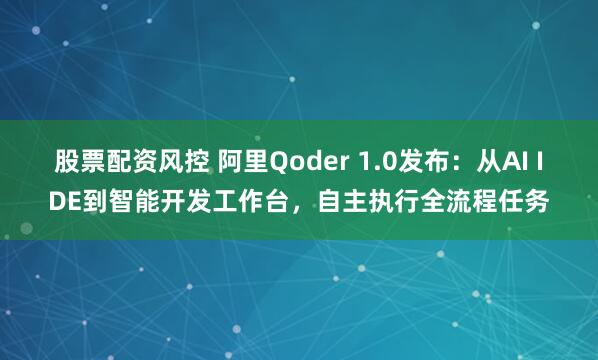 股票配资风控 阿里Qoder 1.0发布：从AI IDE到智能开发工作台，自主执行全流程任务