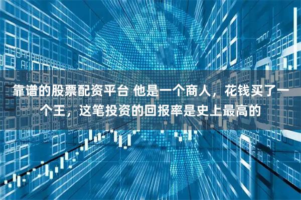 靠谱的股票配资平台 他是一个商人，花钱买了一个王，这笔投资的回报率是史上最高的