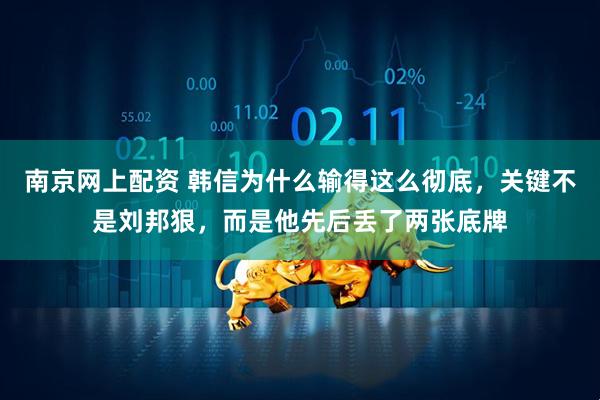 南京网上配资 韩信为什么输得这么彻底，关键不是刘邦狠，而是他先后丢了两张底牌