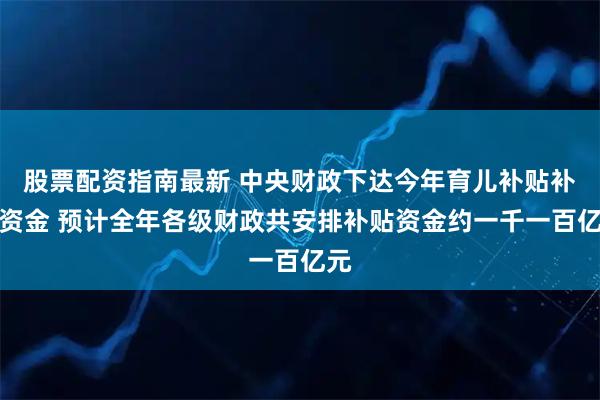 股票配资指南最新 中央财政下达今年育儿补贴补助资金 预计全年各级财政共安排补贴资金约一千一百亿元