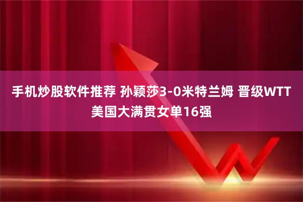 手机炒股软件推荐 孙颖莎3-0米特兰姆 晋级WTT美国大满贯女单16强