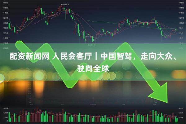 配资新闻网 人民会客厅｜中国智驾，走向大众、驶向全球