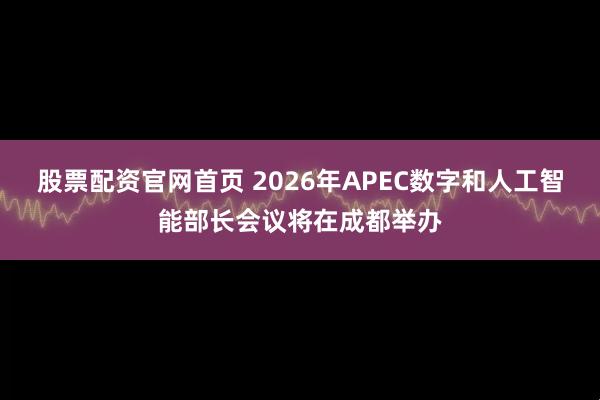 股票配资官网首页 2026年APEC数字和人工智能部长会议将在成都举办