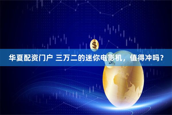 华夏配资门户 三万二的迷你电影机，值得冲吗？